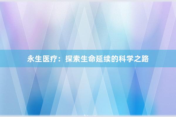 永生医疗：探索生命延续的科学之路